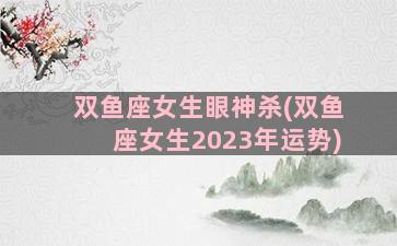 双鱼座女生眼神杀(双鱼座女生2023年运势)