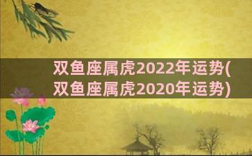 双鱼座属虎2022年运势(双鱼座属虎2020年运势)