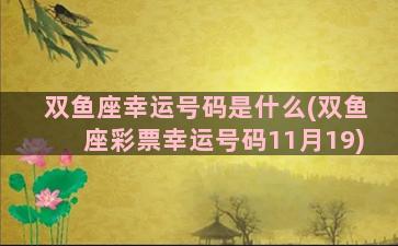 双鱼座幸运号码是什么(双鱼座彩票幸运号码11月19)