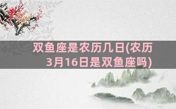 双鱼座是农历几日(农历3月16日是双鱼座吗)