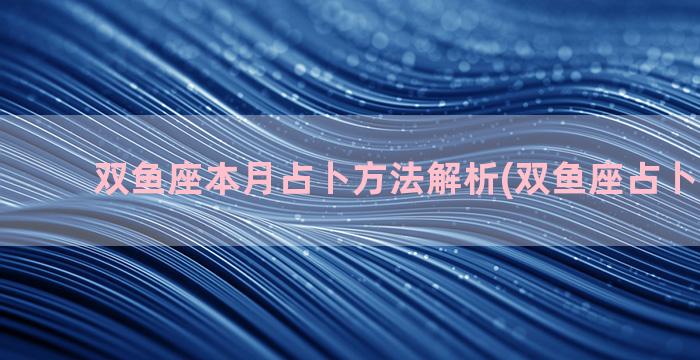 双鱼座本月占卜方法解析(双鱼座占卜2023年)