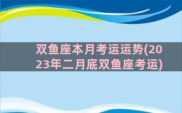 双鱼座本月考运运势(2023年二月底双鱼座考运)