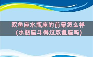 双鱼座水瓶座的前景怎么样(水瓶座斗得过双鱼座吗)