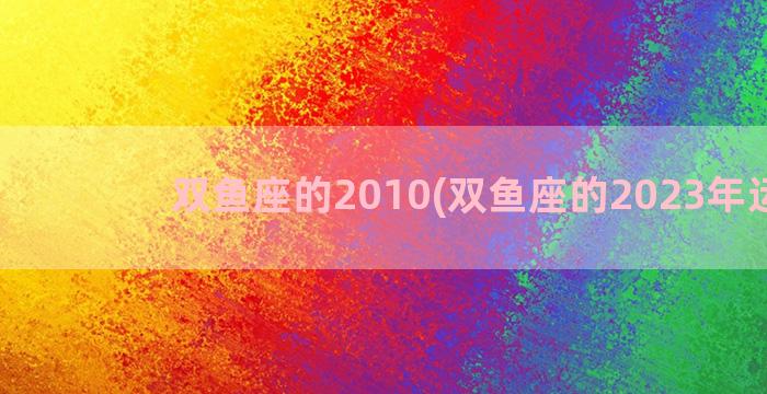 双鱼座的2010(双鱼座的2023年运势)