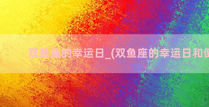 双鱼座的幸运日_(双鱼座的幸运日和倒霉日)