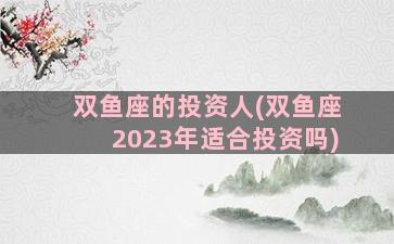 双鱼座的投资人(双鱼座2023年适合投资吗)