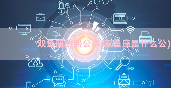 双鱼座的熙公举(双鱼座是什么公)