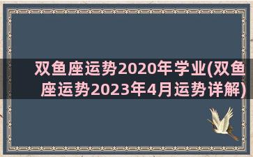 双鱼座运势2020年学业(双鱼座运势2023年4月运势详解)