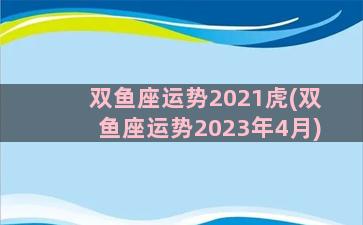 双鱼座运势2021虎(双鱼座运势2023年4月)