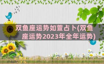 双鱼座运势如萱占卜(双鱼座运势2023年全年运势)