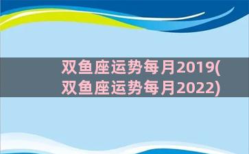 双鱼座运势每月2019(双鱼座运势每月2022)