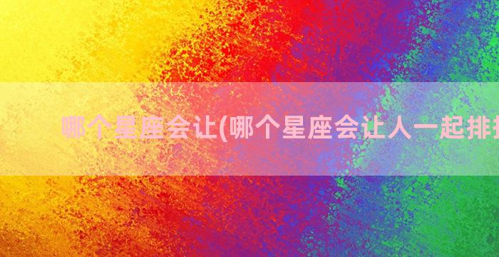 哪个星座会让(哪个星座会让人一起排挤别人)