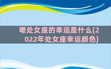 嗯处女座的幸运是什么(2022年处女座幸运颜色)