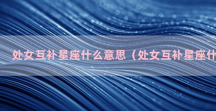 处女互补星座什么意思（处女互补星座什么意思啊）