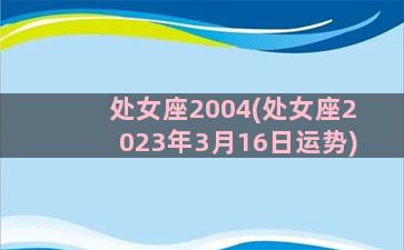 处女座2004(处女座2023年3月16日运势)