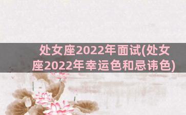 处女座2022年面试(处女座2022年幸运色和忌讳色)