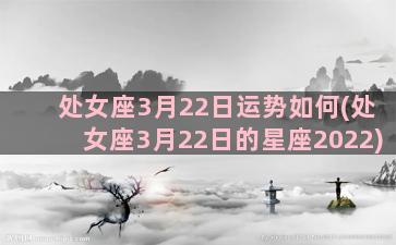 处女座3月22日运势如何(处女座3月22日的星座2022)