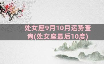 处女座9月10月运势查询(处女座最后10度)