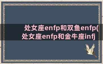 处女座enfp和双鱼enfp(处女座enfp和金牛座infj)