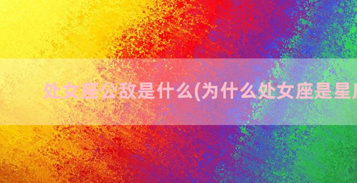 处女座公敌是什么(为什么处女座是星座公敌)