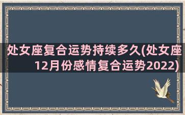 处女座复合运势持续多久(处女座12月份感情复合运势2022)