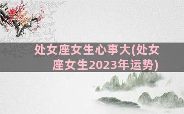 处女座女生心事大(处女座女生2023年运势)