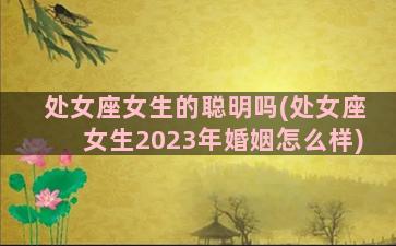 处女座女生的聪明吗(处女座女生2023年婚姻怎么样)