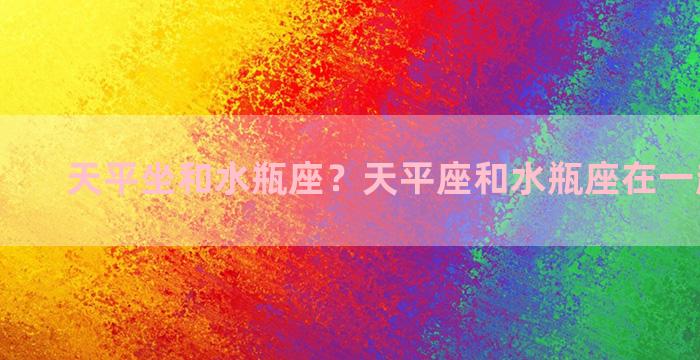 天平坐和水瓶座？天平座和水瓶座在一起合适吗