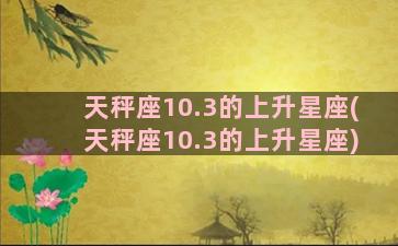 天秤座10.3的上升星座(天秤座10.3的上升星座)