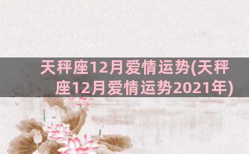 天秤座12月爱情运势(天秤座12月爱情运势2021年)