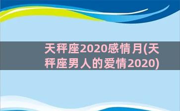 天秤座2020感情月(天秤座男人的爱情2020)