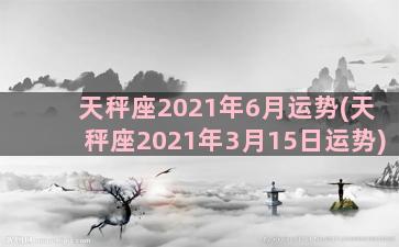 天秤座2021年6月运势(天秤座2021年3月15日运势)