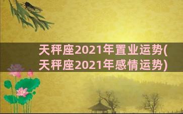 天秤座2021年置业运势(天秤座2021年感情运势)