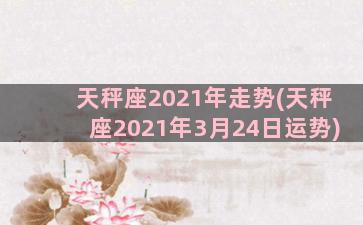 天秤座2021年走势(天秤座2021年3月24日运势)