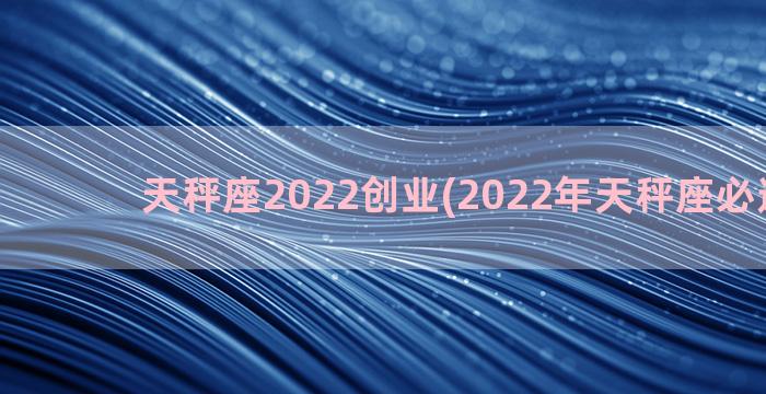 天秤座2022创业(2022年天秤座必遭劫难)