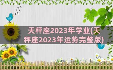 天秤座2023年学业(天秤座2023年运势完整版)