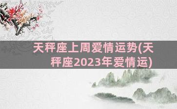 天秤座上周爱情运势(天秤座2023年爱情运)