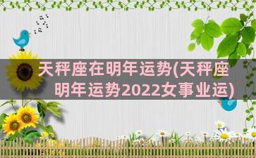 天秤座在明年运势(天秤座明年运势2022女事业运)