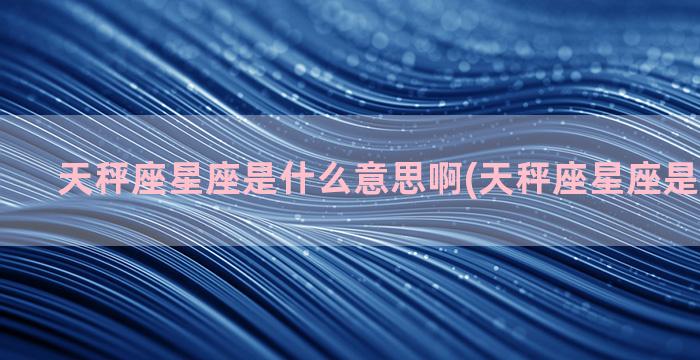 天秤座星座是什么意思啊(天秤座星座是什么星座)