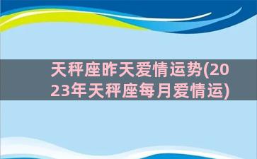 天秤座昨天爱情运势(2023年天秤座每月爱情运)