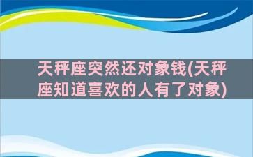 天秤座突然还对象钱(天秤座知道喜欢的人有了对象)