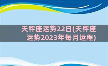 天秤座运势22日(天秤座运势2023年每月运程)