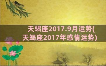 天蝎座2017.9月运势(天蝎座2017年感情运势)