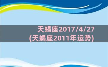 天蝎座2017/4/27(天蝎座2011年运势)