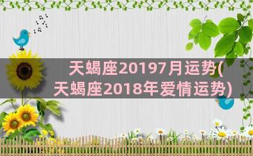 天蝎座20197月运势(天蝎座2018年爱情运势)