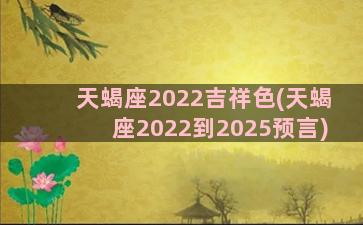 天蝎座2022吉祥色(天蝎座2022到2025预言)