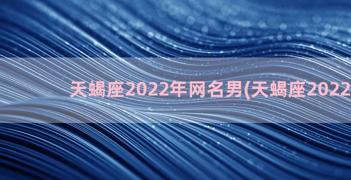 天蝎座2022年网名男(天蝎座2022年6月)