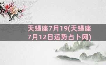 天蝎座7月19(天蝎座7月12日运势占卜网)