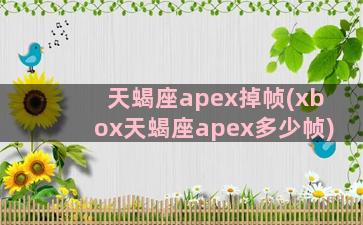 天蝎座apex掉帧(xbox天蝎座apex多少帧)