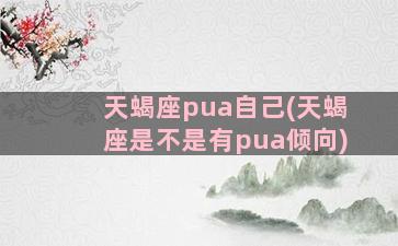 天蝎座pua自己(天蝎座是不是有pua倾向)